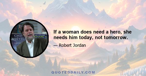 If a woman does need a hero, she needs him today, not tomorrow.