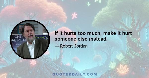 If it hurts too much, make it hurt someone else instead.