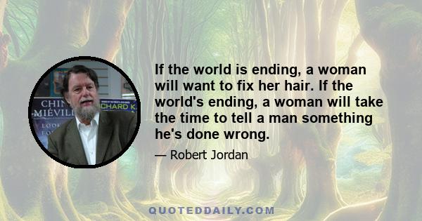 If the world is ending, a woman will want to fix her hair. If the world's ending, a woman will take the time to tell a man something he's done wrong.