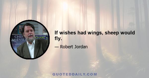 If wishes had wings, sheep would fly.