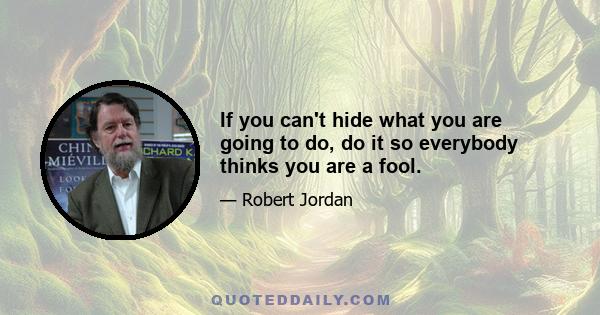 If you can't hide what you are going to do, do it so everybody thinks you are a fool.