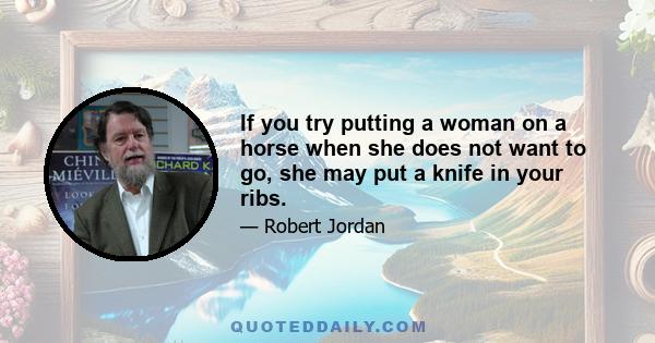 If you try putting a woman on a horse when she does not want to go, she may put a knife in your ribs.