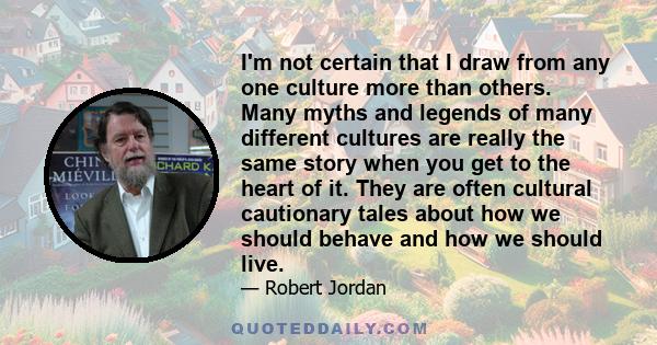 I'm not certain that I draw from any one culture more than others. Many myths and legends of many different cultures are really the same story when you get to the heart of it. They are often cultural cautionary tales