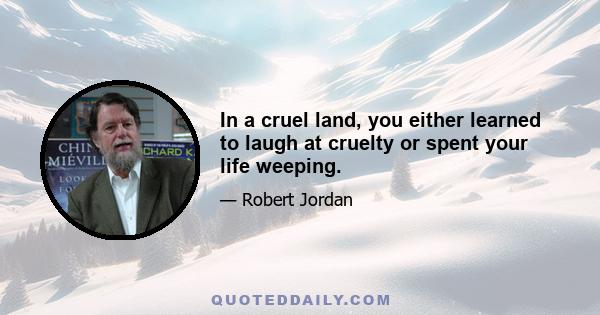 In a cruel land, you either learned to laugh at cruelty or spent your life weeping.