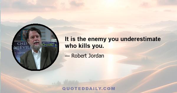 It is the enemy you underestimate who kills you.