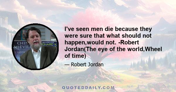 I've seen men die because they were sure that what should not happen,would not. -Robert Jordan(The eye of the world,Wheel of time)