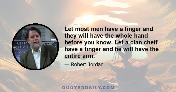 Let most men have a finger and they will have the whole hand before you know. Let a clan cheif have a finger and he will have the entire arm.