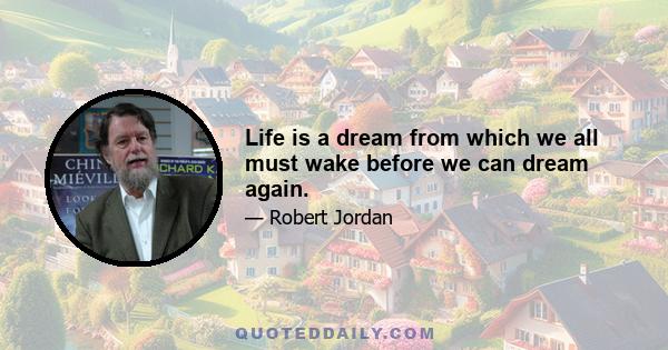 Life is a dream from which we all must wake before we can dream again.