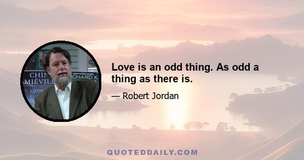 Love is an odd thing. As odd a thing as there is.