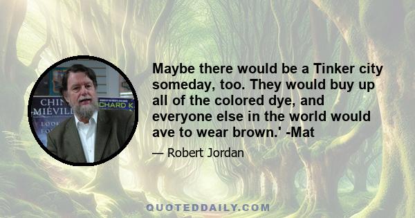 Maybe there would be a Tinker city someday, too. They would buy up all of the colored dye, and everyone else in the world would ave to wear brown.' -Mat