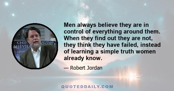 Men always believe they are in control of everything around them. When they find out they are not, they think they have failed, instead of learning a simple truth women already know.