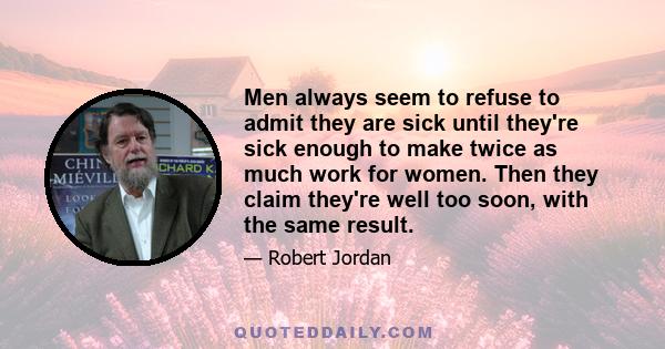 Men always seem to refuse to admit they are sick until they're sick enough to make twice as much work for women. Then they claim they're well too soon, with the same result.