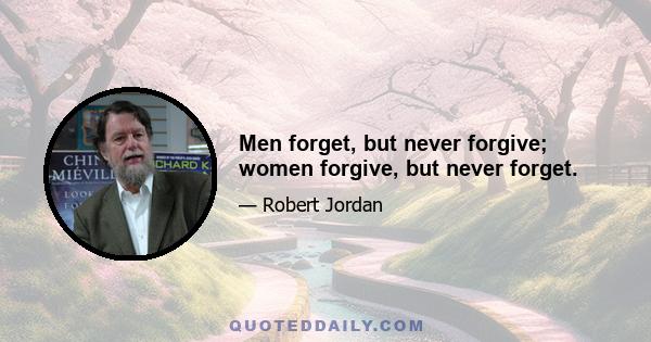 Men forget, but never forgive; women forgive, but never forget.