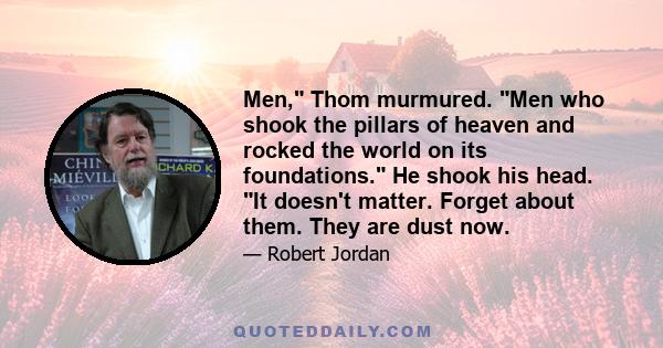 Men, Thom murmured. Men who shook the pillars of heaven and rocked the world on its foundations. He shook his head. It doesn't matter. Forget about them. They are dust now.