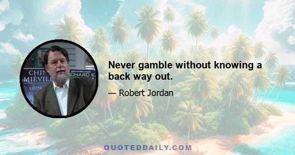 Never gamble without knowing a back way out.