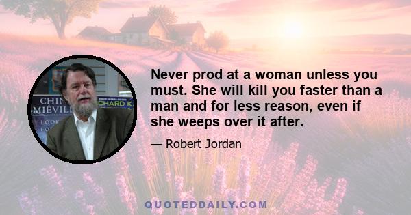 Never prod at a woman unless you must. She will kill you faster than a man and for less reason, even if she weeps over it after.