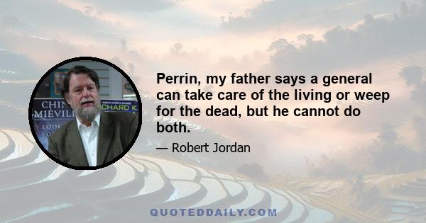 Perrin, my father says a general can take care of the living or weep for the dead, but he cannot do both.