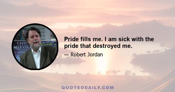 Pride fills me. I am sick with the pride that destroyed me.