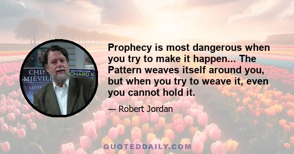 Prophecy is most dangerous when you try to make it happen... The Pattern weaves itself around you, but when you try to weave it, even you cannot hold it.