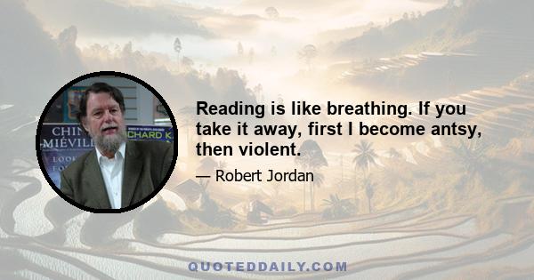 Reading is like breathing. If you take it away, first I become antsy, then violent.