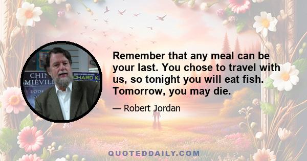 Remember that any meal can be your last. You chose to travel with us, so tonight you will eat fish. Tomorrow, you may die.