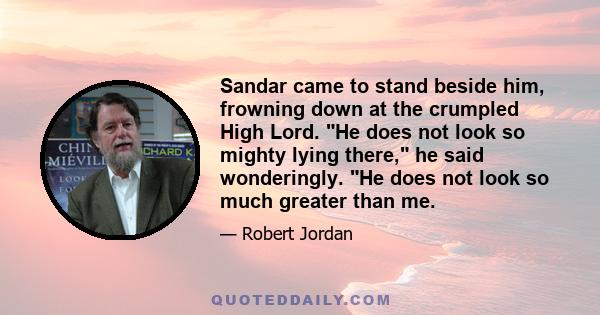 Sandar came to stand beside him, frowning down at the crumpled High Lord. He does not look so mighty lying there, he said wonderingly. He does not look so much greater than me.