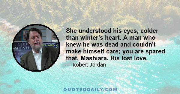 She understood his eyes, colder than winter's heart. A man who knew he was dead and couldn't make himself care; you are spared that. Mashiara. His lost love.