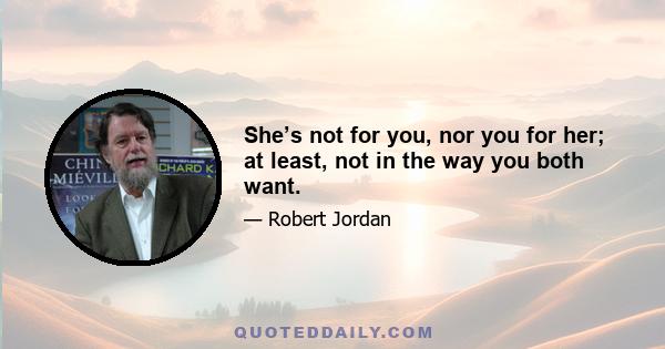 She’s not for you, nor you for her; at least, not in the way you both want.