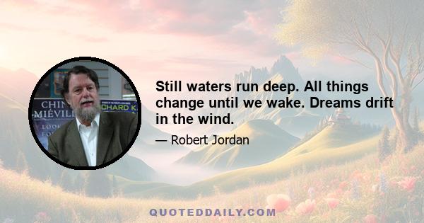 Still waters run deep. All things change until we wake. Dreams drift in the wind.