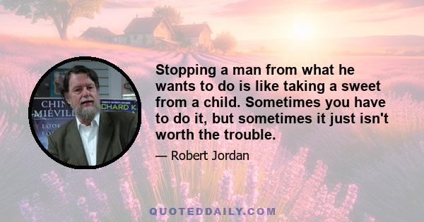 Stopping a man from what he wants to do is like taking a sweet from a child. Sometimes you have to do it, but sometimes it just isn't worth the trouble.