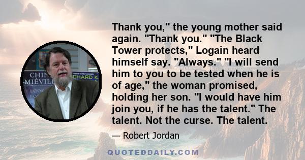 Thank you, the young mother said again. Thank you. The Black Tower protects, Logain heard himself say. Always. I will send him to you to be tested when he is of age, the woman promised, holding her son. I would have him 