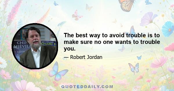 The best way to avoid trouble is to make sure no one wants to trouble you.