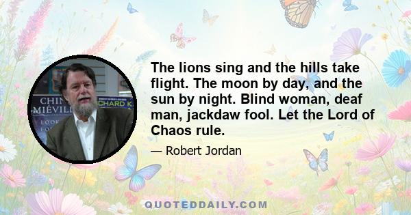 The lions sing and the hills take flight. The moon by day, and the sun by night. Blind woman, deaf man, jackdaw fool. Let the Lord of Chaos rule.