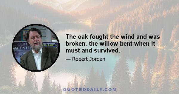 The oak fought the wind and was broken, the willow bent when it must and survived.