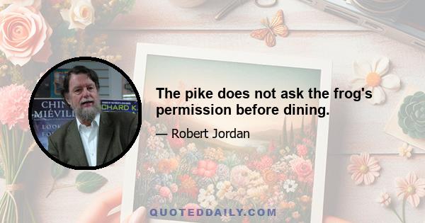 The pike does not ask the frog's permission before dining.