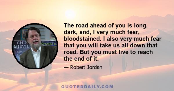 The road ahead of you is long, dark, and, I very much fear, bloodstained. I also very much fear that you will take us all down that road. But you must live to reach the end of it.