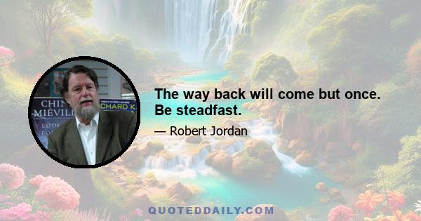 The way back will come but once. Be steadfast.