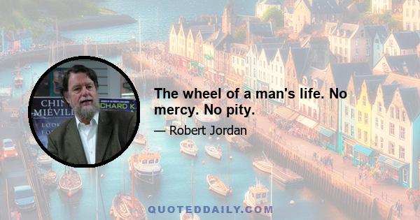 The wheel of a man's life. No mercy. No pity.