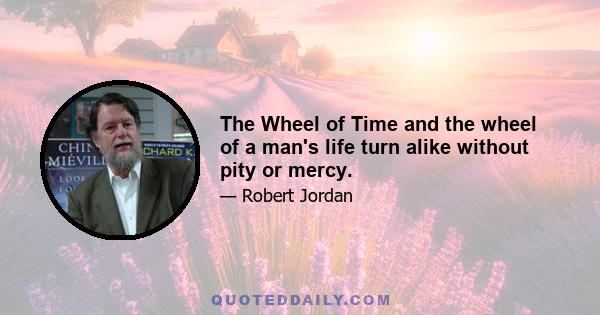 The Wheel of Time and the wheel of a man's life turn alike without pity or mercy.