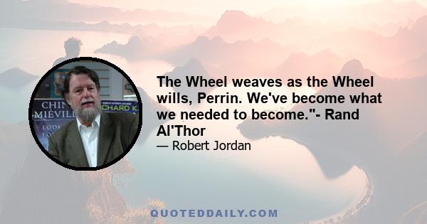 The Wheel weaves as the Wheel wills, Perrin. We've become what we needed to become.- Rand Al'Thor