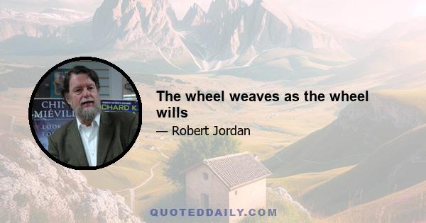 The wheel weaves as the wheel wills