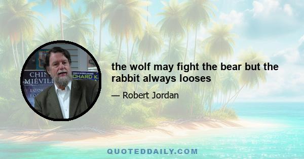 the wolf may fight the bear but the rabbit always looses