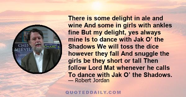 There is some delight in ale and wine And some in girls with ankles fine But my delight, yes always mine Is to dance with Jak O’ the Shadows We will toss the dice however they fall And snuggle the girls be they short or 