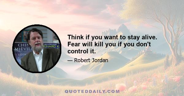 Think if you want to stay alive. Fear will kill you if you don't control it.