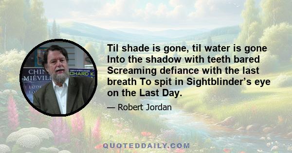 Til shade is gone, til water is gone Into the shadow with teeth bared Screaming defiance with the last breath To spit in Sightblinder’s eye on the Last Day.