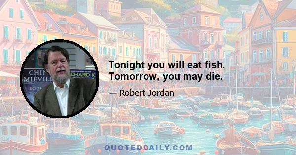 Tonight you will eat fish. Tomorrow, you may die.