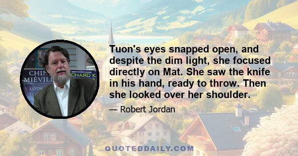 Tuon's eyes snapped open, and despite the dim light, she focused directly on Mat. She saw the knife in his hand, ready to throw. Then she looked over her shoulder.