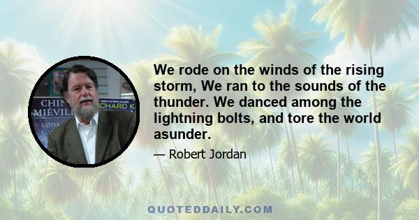 We rode on the winds of the rising storm, We ran to the sounds of the thunder. We danced among the lightning bolts, and tore the world asunder.