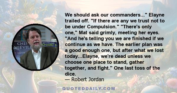 We should ask our commanders... Elayne trailed off. If there are any we trust not to be under Compulsion. There's only one, Mat said grimly, meeting her eyes. And he's telling you we are finished if we continue as we