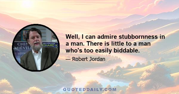 Well, I can admire stubbornness in a man. There is little to a man who's too easily biddable.